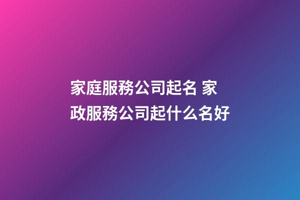 家庭服務公司起名 家政服務公司起什么名好-第1張-公司起名-玄機派